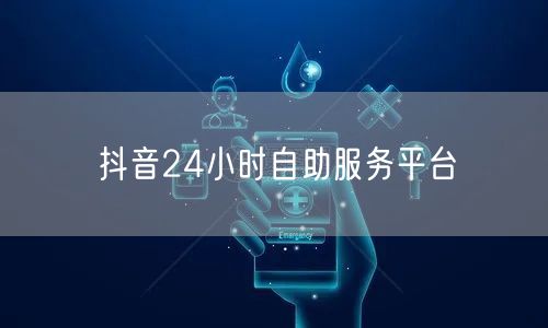 抖音24小时自助服务平台