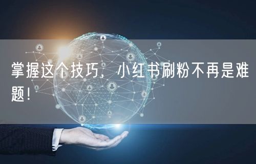 掌握这个技巧，小红书刷粉不再是难题！