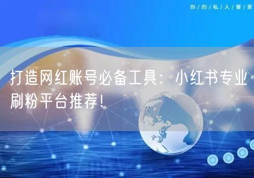 打造网红账号必备工具：小红书专业刷粉平台