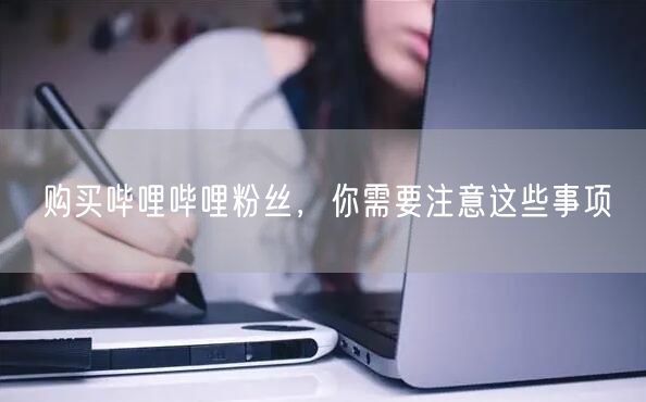 购买哔哩哔哩粉丝，你需要注意这些事项