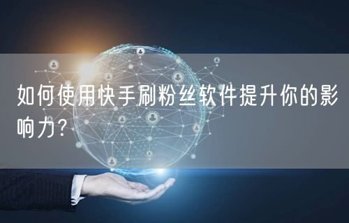 如何使用快手刷粉丝软件提升你的影响力？