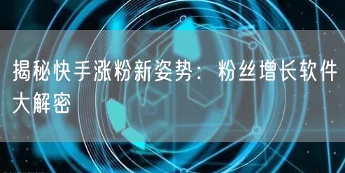 揭秘快手涨粉新姿势：粉丝增长软件大解密