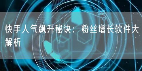 快手人气飙升秘诀：粉丝增长软件大解析
