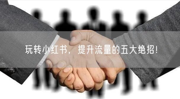 玩转小红书，提升流量的五大绝招！