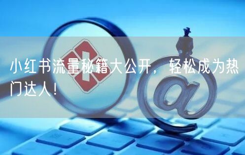小红书流量秘籍大公开，轻松成为热门达人！