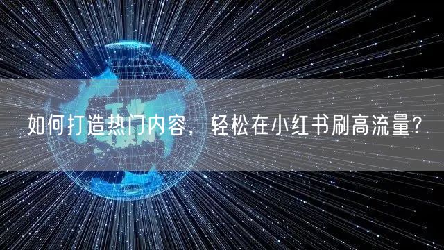 如何打造热门内容，轻松在小红书刷高流量？