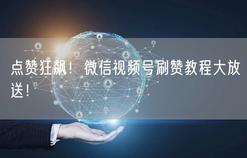 点赞狂飙！微信视频号刷赞教程大放送！