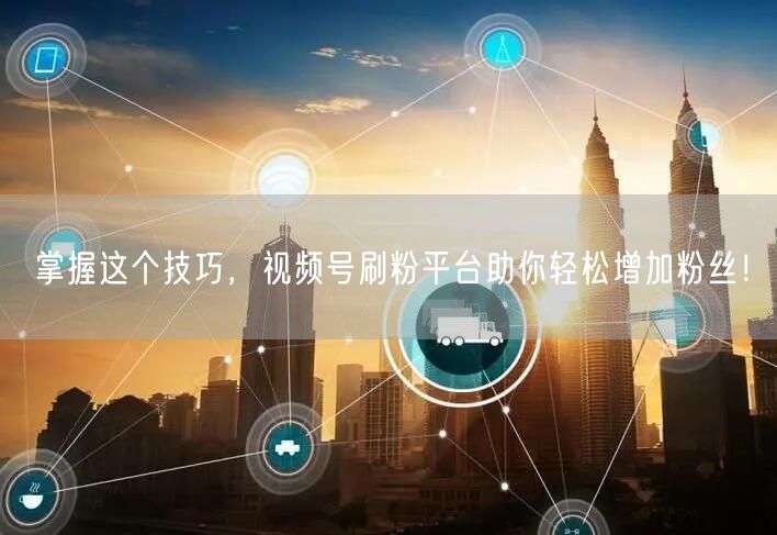 掌握这个技巧，视频号刷粉平台助你轻松增加