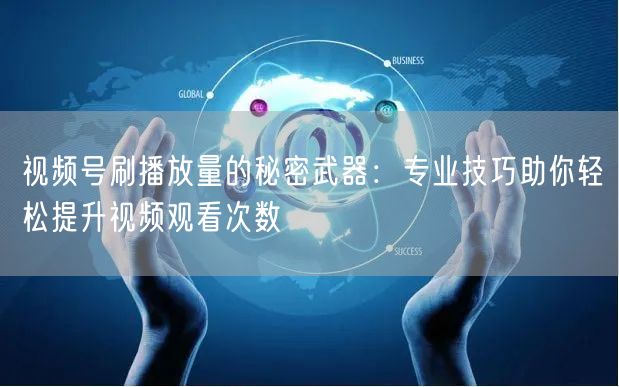 视频号刷播放量的秘密武器：专业技巧助你轻