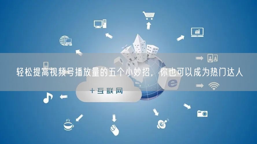轻松提高视频号播放量的五个小妙招，你也可