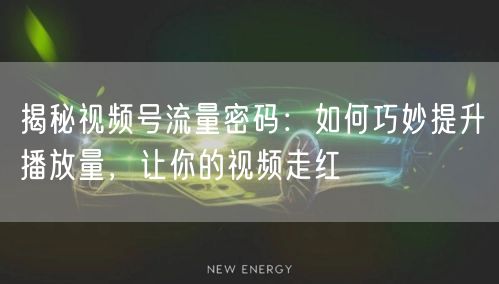 揭秘视频号流量密码：如何巧妙提升播放量，