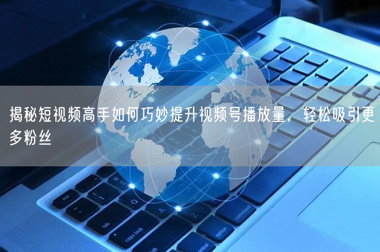 揭秘短视频高手如何巧妙提升视频号播放量，