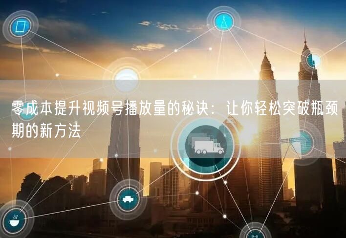 零成本提升视频号播放量的秘诀：让你轻松突