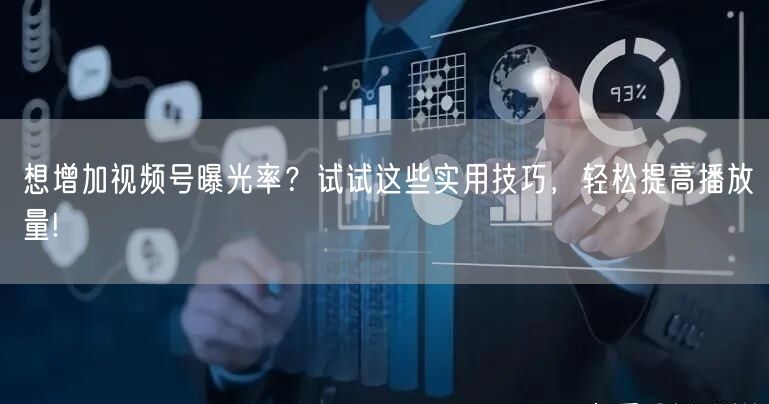 想增加视频号曝光率？试试这些实用技巧，轻