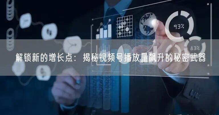 解锁新的增长点：揭秘视频号播放量飙升的秘