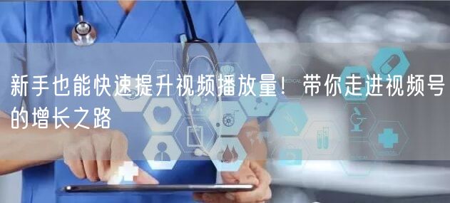 新手也能快速提升视频播放量！带你走进视频