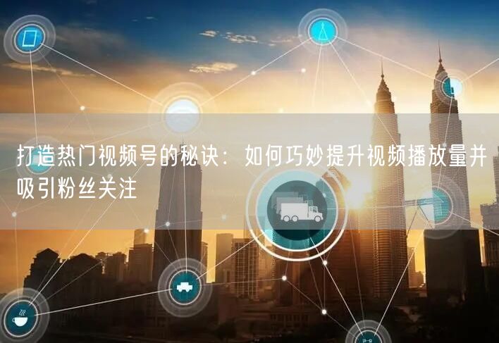 打造热门视频号的秘诀：如何巧妙提升视频播