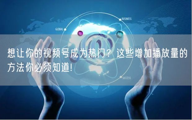 想让你的视频号成为热门？这些增加播放量的
