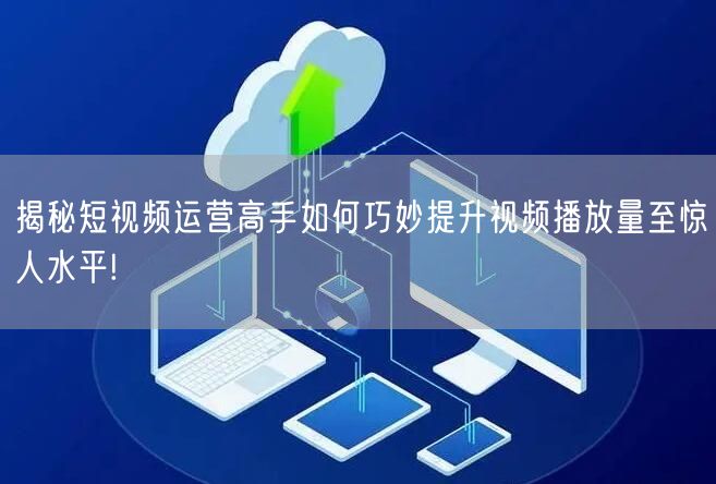 揭秘短视频运营高手如何巧妙提升视频播放量