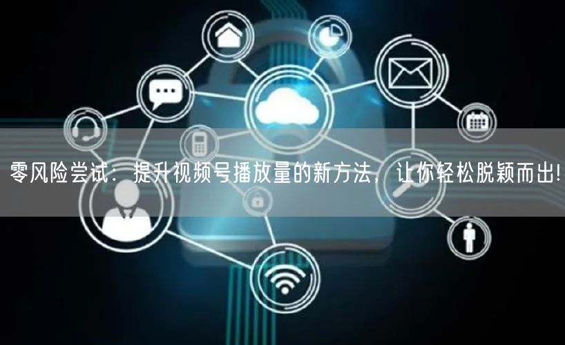 零风险尝试：提升视频号播放量的新方法，让
