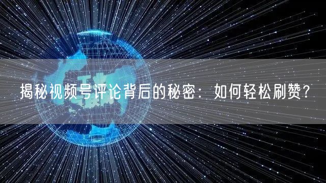 揭秘视频号评论背后的秘密：如何轻松刷赞？