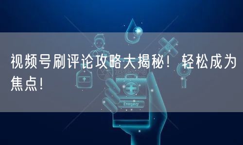 视频号刷评论攻略大揭秘！轻松成为焦点！