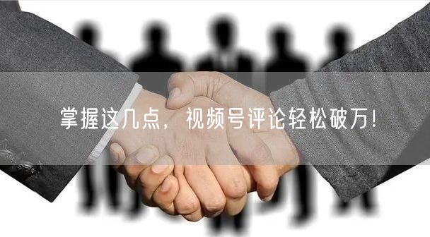 掌握这几点，视频号评论轻松破万！