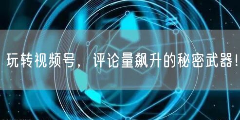 玩转视频号，评论量飙升的秘密武器！