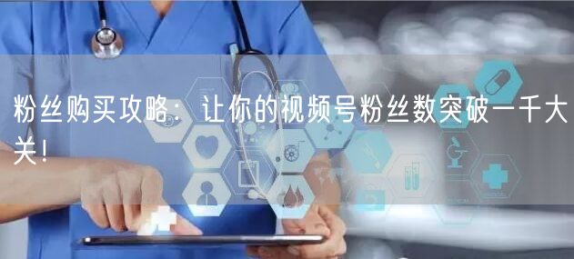 粉丝购买攻略：让你的视频号粉丝数突破一千