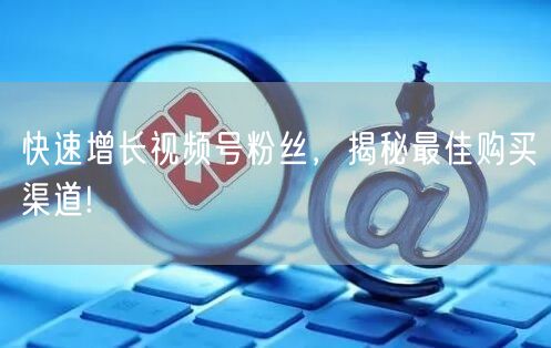 快速增长视频号粉丝，揭秘最佳购买渠道!
