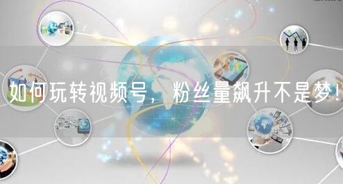 如何玩转视频号，粉丝量飙升不是梦！