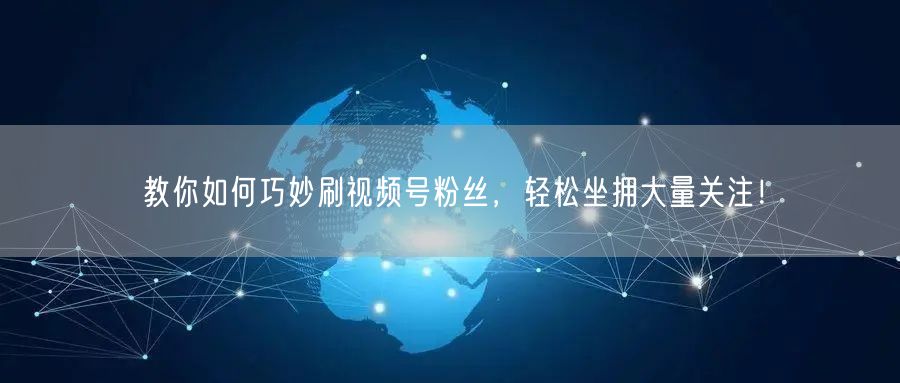 教你如何巧妙刷视频号粉丝，轻松坐拥大量关