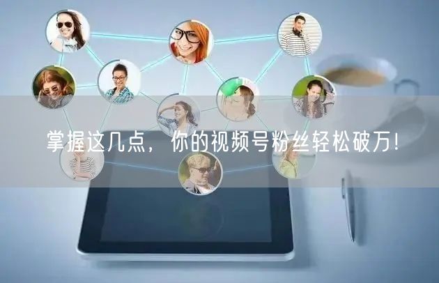 掌握这几点，你的视频号粉丝轻松破万！