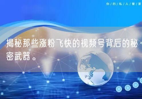 揭秘那些涨粉飞快的视频号背后的秘密武器。