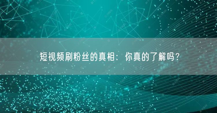 短视频刷粉丝的真相：你真的了解吗？