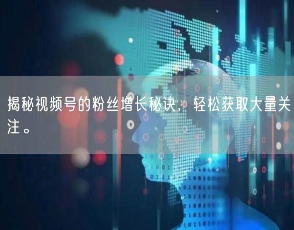 揭秘视频号的粉丝增长秘诀，轻松获取大量关