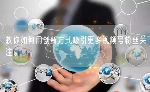 教你如何用创新方式吸引更多视频号粉丝关注