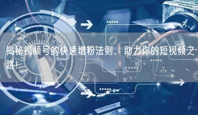 揭秘视频号的快速增粉法则，助力你的短视频