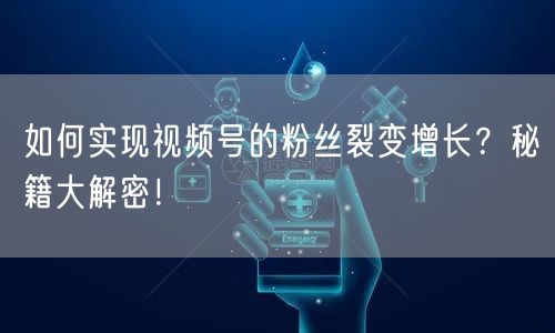 如何实现视频号的粉丝裂变增长？秘籍大解密