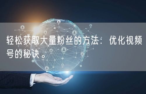 轻松获取大量粉丝的方法：优化视频号的秘诀
