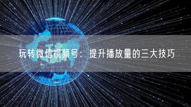 玩转微信视频号：提升播放量的三大技巧