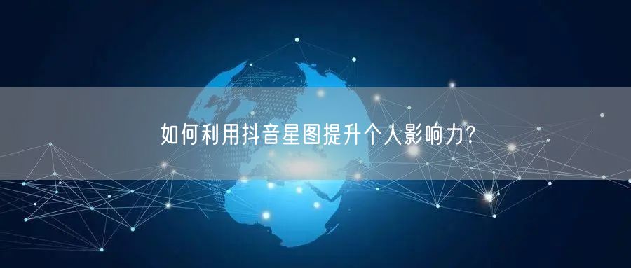 如何利用抖音星图提升个人影响力？