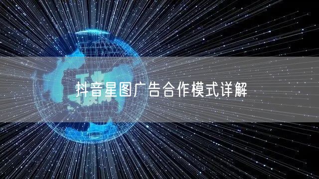 抖音星图广告合作模式详解