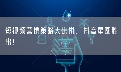 短视频营销策略大比拼，抖音星图胜出！