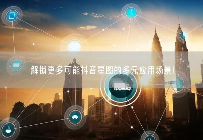 解锁更多可能抖音星图的多元应用场景！
