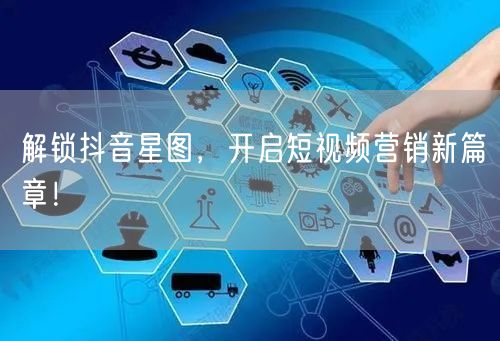 解锁抖音星图，开启短视频营销新篇章！