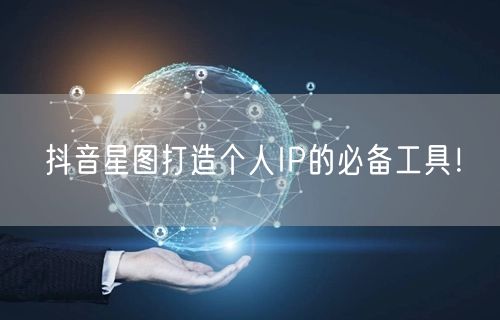抖音星图打造个人IP的必备工具！