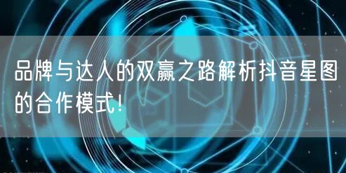 品牌与达人的双赢之路解析抖音星图的合作模