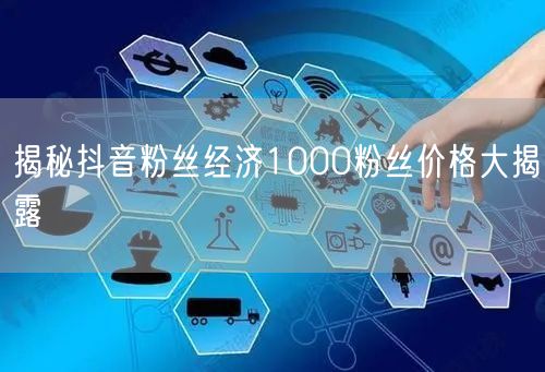 揭秘抖音粉丝经济1000粉丝价格大揭露