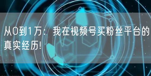 从0到1万：我在视频号买粉丝平台的真实经